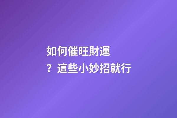 如何催旺財運？這些小妙招就行